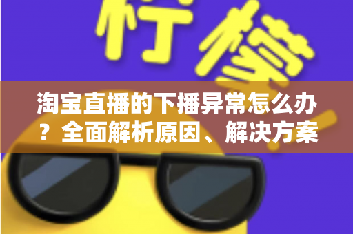 淘宝直播的下播异常怎么办？全面解析原因、解决方案与预防技巧