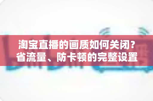 淘宝直播的画质如何关闭?省流量、防卡顿的完整设置指南 淘宝直播的画质如何关闭?省流量、防卡顿的完整设置指南