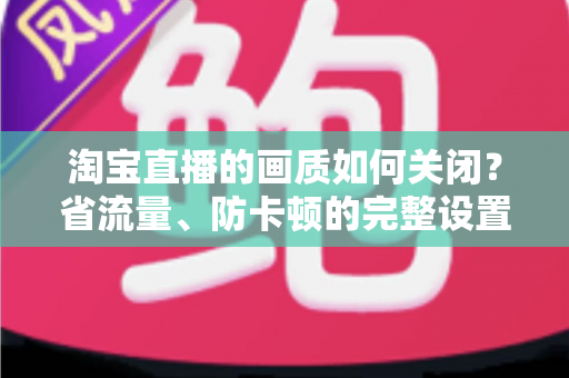 淘宝直播的画质如何关闭？省流量、防卡顿的完整设置指南