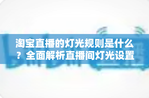 淘宝直播的灯光规则是什么?全面解析直播间灯光设置规范与实用打光技巧 淘宝直播的灯光规则是什么?全面解析直播间灯光设置规范与实用打光技巧