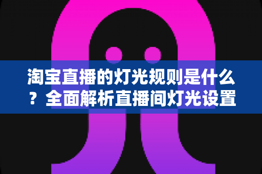 淘宝直播的灯光规则是什么?全面解析直播间灯光设置规范与实用打光技巧 淘宝直播的灯光规则是什么?全面解析直播间灯光设置规范与实用打光技巧
