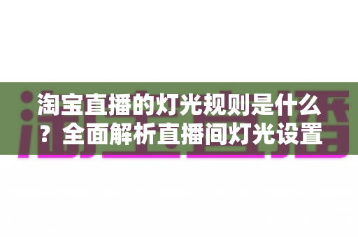 淘宝直播的灯光规则是什么?全面解析直播间灯光设置规范与实用打光技巧 淘宝直播的灯光规则是什么?全面解析直播间灯光设置规范与实用打光技巧