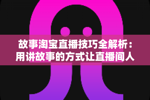 故事淘宝直播技巧全解析:用讲故事的方式让直播间人气与销量双提升的实战指南 故事淘宝直播技巧全解析:用讲故事的方式让直播间人气与销量双提升的实战指南