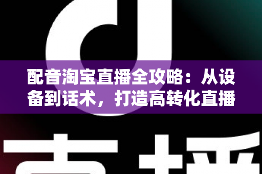 配音淘宝直播全攻略：从设备到话术，打造高转化直播间的声音营销指南
