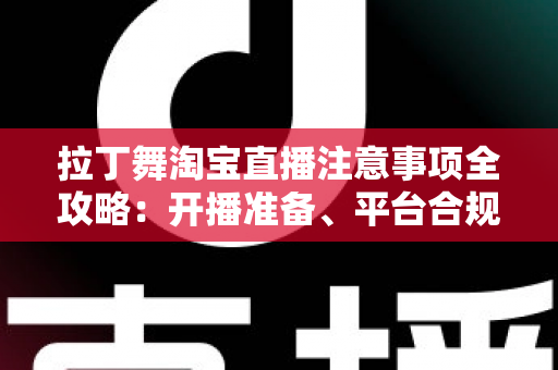 拉丁舞淘宝直播注意事项全攻略：开播准备、平台合规与带货技巧一文看懂
