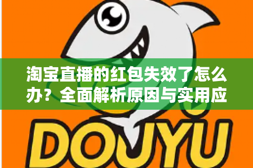 淘宝直播的红包失效了怎么办？全面解析原因与实用应对方法，帮你快速挽回优惠福利