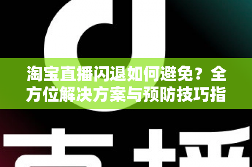 淘宝直播闪退如何避免？全方位解决方案与预防技巧指南