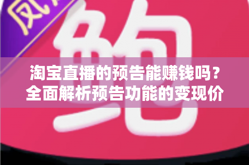 淘宝直播的预告能赚钱吗？全面解析预告功能的变现价值与运营实战技巧