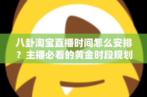 八卦淘宝直播时间怎么安排？主播必看的黄金时段规划全攻略