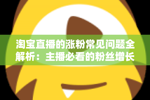 淘宝直播的涨粉常见问题全解析：主播必看的粉丝增长实战指南