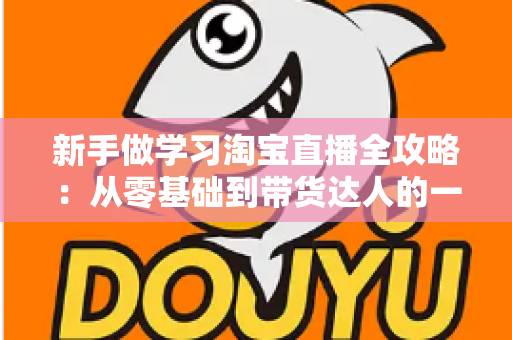 新手做学习淘宝直播全攻略：从零基础到带货达人的一站式实战指南