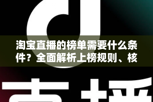 淘宝直播的榜单需要什么条件?全面解析上榜规则、核心数据与实操提升指南 淘宝直播的榜单需要什么条件?全面解析上榜规则、核心数据与实操提升指南