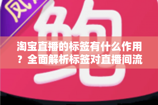 淘宝直播的标签有什么作用？全面解析标签对直播间流量与转化的核心价值