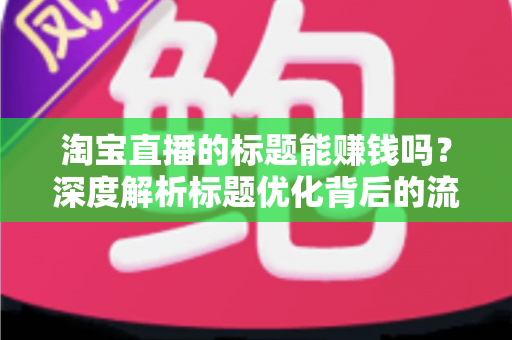 淘宝直播的标题能赚钱吗？深度解析标题优化背后的流量变现逻辑