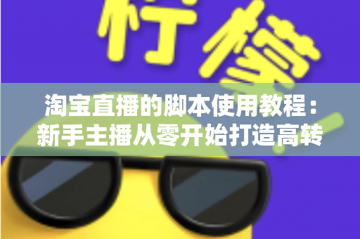淘宝直播的脚本使用教程：新手主播从零开始打造高转化直播间的完整实战指南