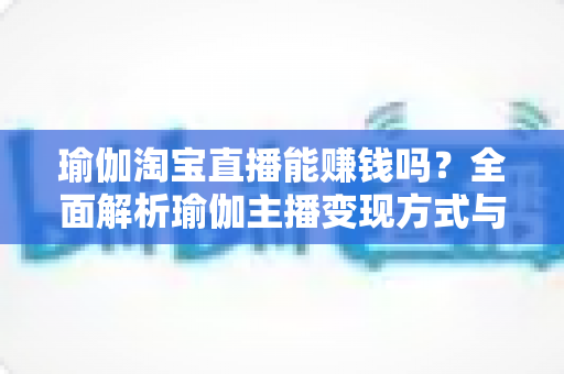 瑜伽淘宝直播能赚钱吗？全面解析瑜伽主播变现方式与实用运营指南