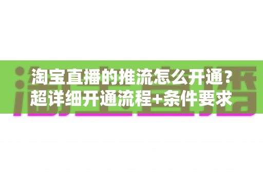 淘宝直播的推流怎么开通?超详细开通流程+条件要求+避坑指南一网打尽 淘宝直播的推流怎么开通?超详细开通流程+条件要求+避坑指南一网打尽