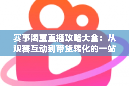 赛事淘宝直播攻略大全:从观赛互动到带货转化的一站式实战指南 赛事淘宝直播攻略大全:从观赛互动到带货转化的一站式实战指南