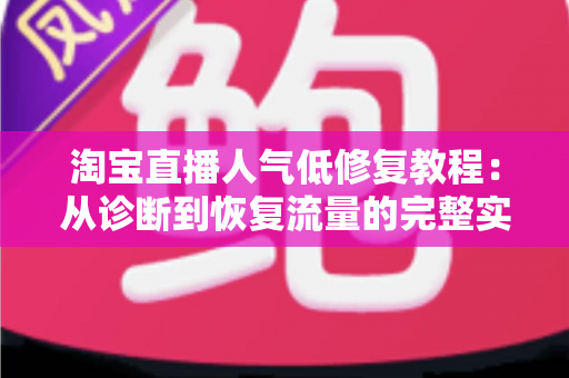 淘宝直播人气低修复教程:从诊断到恢复流量的完整实操指南 淘宝直播人气低修复教程:从诊断到恢复流量的完整实操指南