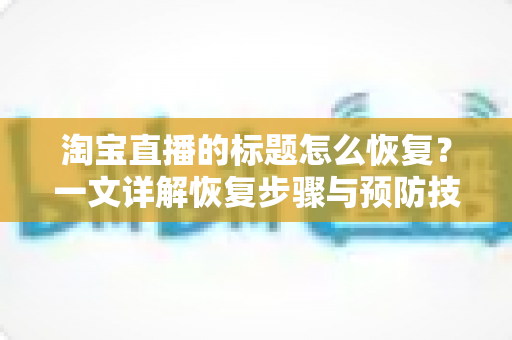 淘宝直播的标题怎么恢复？一文详解恢复步骤与预防技巧