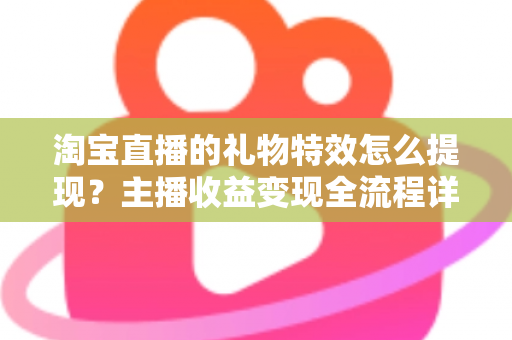淘宝直播的礼物特效怎么提现?主播收益变现全流程详解与实用避坑指南 淘宝直播的礼物特效怎么提现?主播收益变现全流程详解与实用避坑指南
