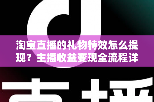 淘宝直播的礼物特效怎么提现？主播收益变现全流程详解与实用避坑指南