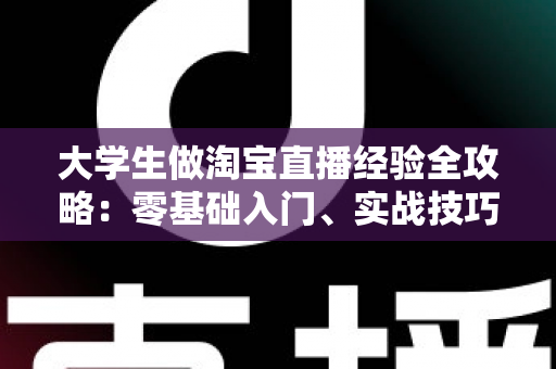 大学生做淘宝直播经验全攻略:零基础入门、实战技巧与变现心得一篇文章讲透 大学生做淘宝直播经验全攻略:零基础入门、实战技巧与变现心得一篇文章讲透