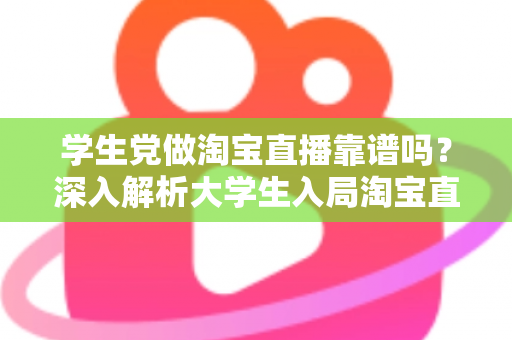 学生党做淘宝直播靠谱吗?深入解析大学生入局淘宝直播的优势、风险与实用指南 学生党做淘宝直播靠谱吗?深入解析大学生入局淘宝直播的优势、风险与实用指南