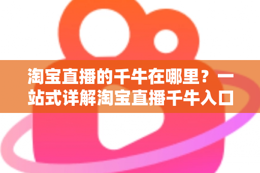 淘宝直播的千牛在哪里？一站式详解淘宝直播千牛入口、下载与使用全攻略