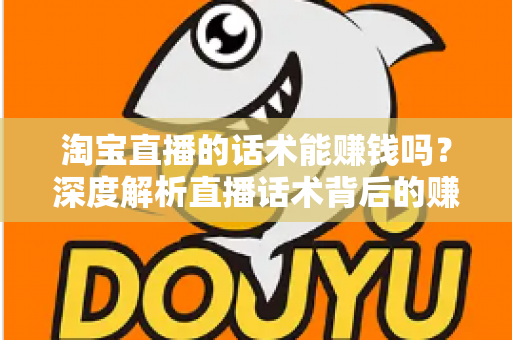 淘宝直播的话术能赚钱吗？深度解析直播话术背后的赚钱逻辑与实战技巧