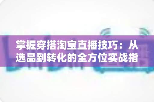 掌握穿搭淘宝直播技巧:从选品到转化的全方位实战指南,助你打造高人气穿搭直播间 掌握穿搭淘宝直播技巧:从选品到转化的全方位实战指南,助你打造高人气穿搭直播间