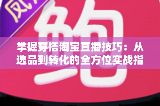 掌握穿搭淘宝直播技巧:从选品到转化的全方位实战指南,助你打造高人气穿搭直播间 掌握穿搭淘宝直播技巧:从选品到转化的全方位实战指南,助你打造高人气穿搭直播间
