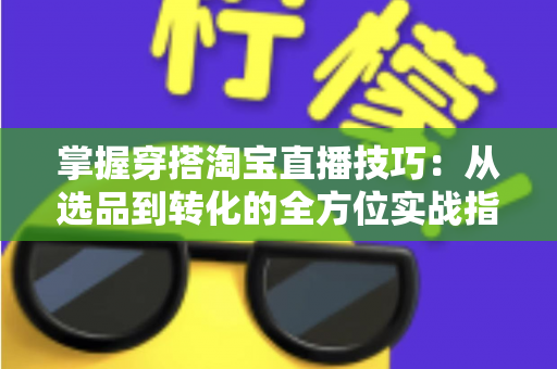 掌握穿搭淘宝直播技巧：从选品到转化的全方位实战指南，助你打造高人气穿搭直播间