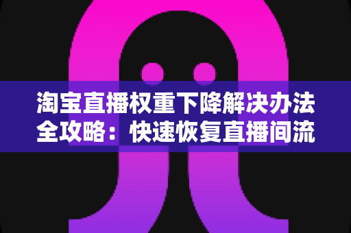 淘宝直播权重下降解决办法全攻略：快速恢复直播间流量与排名的实战指南