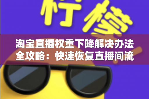 淘宝直播权重下降解决办法全攻略：快速恢复直播间流量与排名的实战指南