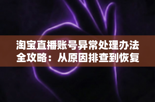 淘宝直播账号异常处理办法全攻略:从原因排查到恢复直播的完整实用指南 淘宝直播账号异常处理办法全攻略:从原因排查到恢复直播的完整实用指南