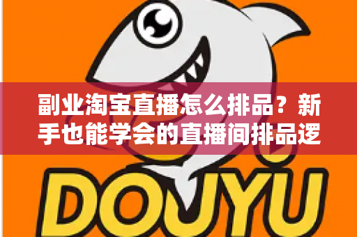 副业淘宝直播怎么排品？新手也能学会的直播间排品逻辑与实战全攻略