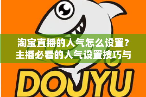 淘宝直播的人气怎么设置？主播必看的人气设置技巧与引流实战指南