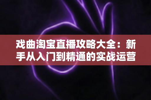 戏曲淘宝直播攻略大全：新手从入门到精通的实战运营指南