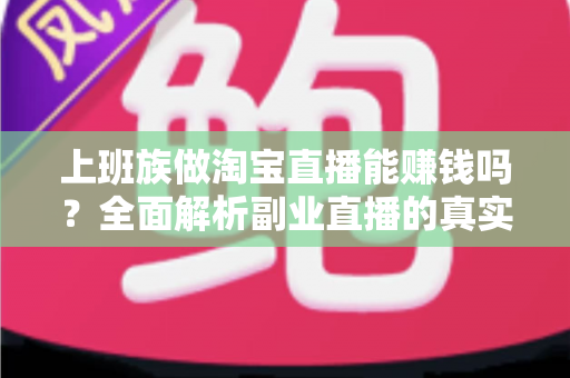 上班族做淘宝直播能赚钱吗？全面解析副业直播的真实收益、入门步骤与避坑指南