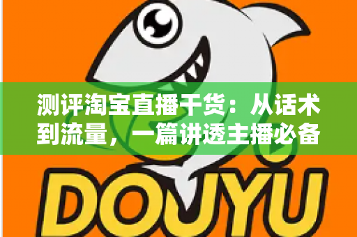 测评淘宝直播干货:从话术到流量,一篇讲透主播必备的实战指南 测评淘宝直播干货:从话术到流量,一篇讲透主播必备的实战指南