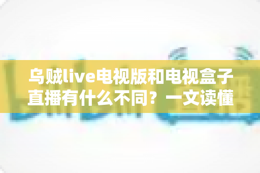 乌贼live电视版和电视盒子直播有什么不同?一文读懂两大观影方案的核心差异与选择指南 乌贼live电视版和电视盒子直播有什么不同?一文读懂两大观影方案的核心差异与选择指南