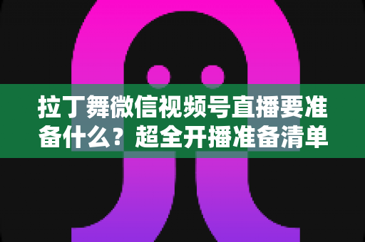 拉丁舞微信视频号直播要准备什么？超全开播准备清单，助你打造高人气舞蹈直播间