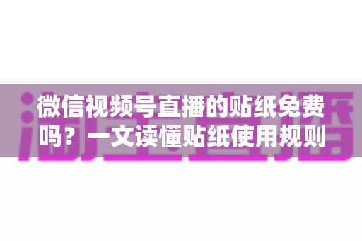 微信视频号直播的贴纸免费吗？一文读懂贴纸使用规则与免费技巧