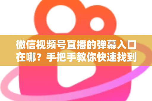 微信视频号直播的弹幕入口在哪？手把手教你快速找到弹幕入口，轻松玩转直播互动