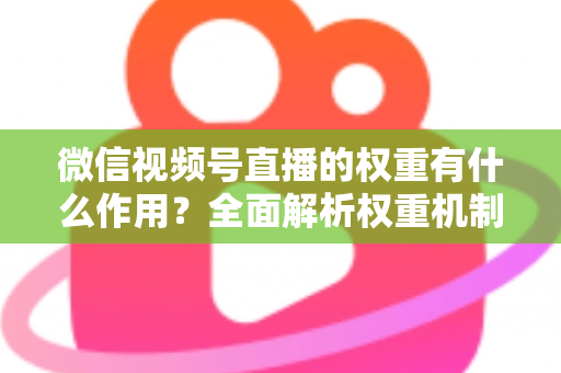 微信视频号直播的权重有什么作用？全面解析权重机制如何决定直播间流量、推荐与变现能力