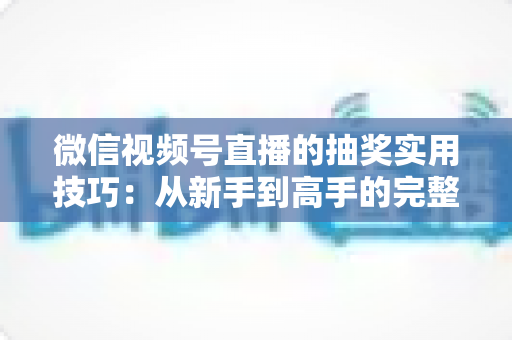 微信视频号直播的抽奖实用技巧:从新手到高手的完整运营指南 微信视频号直播的抽奖实用技巧:从新手到高手的完整运营指南
