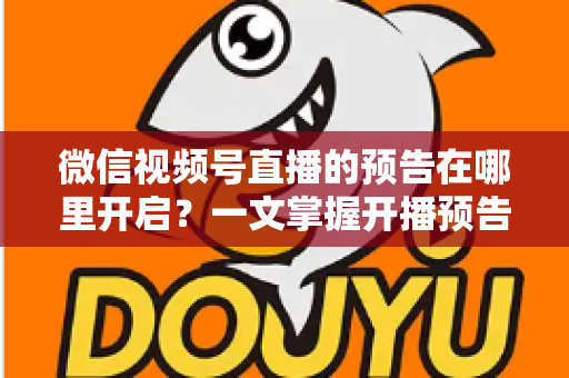 微信视频号直播的预告在哪里开启？一文掌握开播预告设置方法与引流技巧
