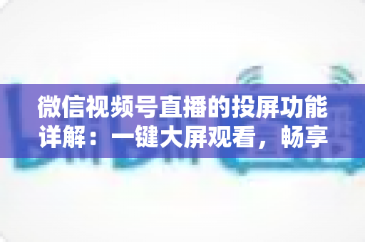 微信视频号直播的投屏功能详解:一键大屏观看,畅享沉浸式直播新体验 微信视频号直播的投屏功能详解:一键大屏观看,畅享沉浸式直播新体验