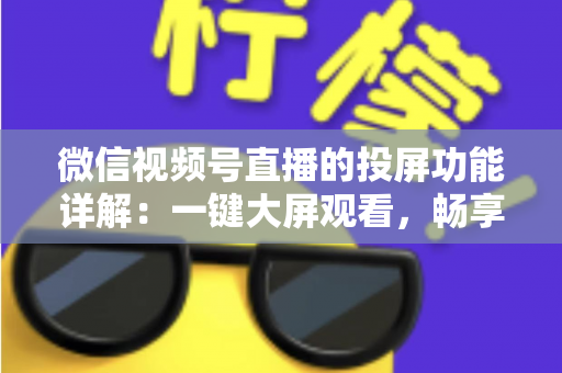 微信视频号直播的投屏功能详解:一键大屏观看,畅享沉浸式直播新体验 微信视频号直播的投屏功能详解:一键大屏观看,畅享沉浸式直播新体验